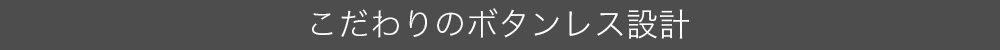 こだわりのボタンレス設計